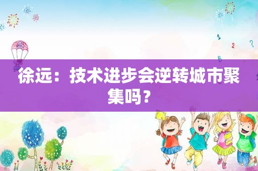 徐远：技术进步会逆转城市聚集吗？