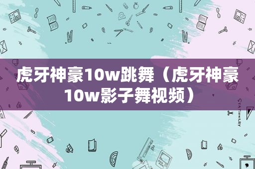 虎牙神豪10w跳舞（虎牙神豪10w影子舞视频）