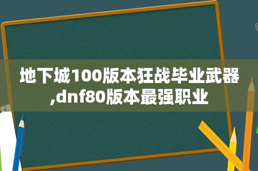 地下城100版本狂战毕业武器,dnf80版本最强职业