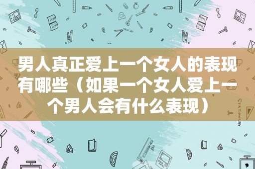 男人真正爱上一个女人的表现有哪些（如果一个女人爱上一个男人会有什么表现）