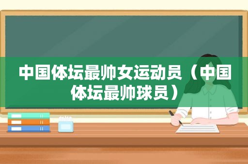 中国体坛最帅女运动员（中国体坛最帅球员）