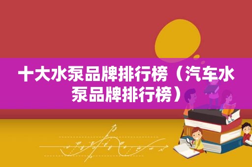 十大水泵品牌排行榜（汽车水泵品牌排行榜）