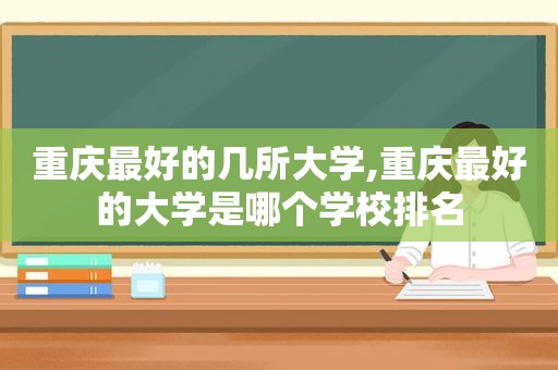 重庆最好的几所大学,重庆最好的大学是哪个学校排名