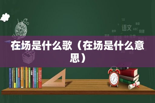 在场是什么歌（在场是什么意思）