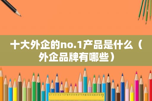 十大外企的no.1产品是什么（外企品牌有哪些）