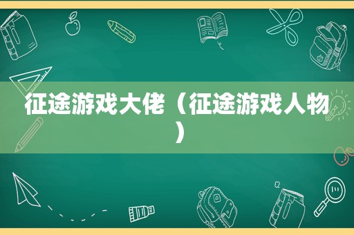 征途游戏大佬（征途游戏人物）