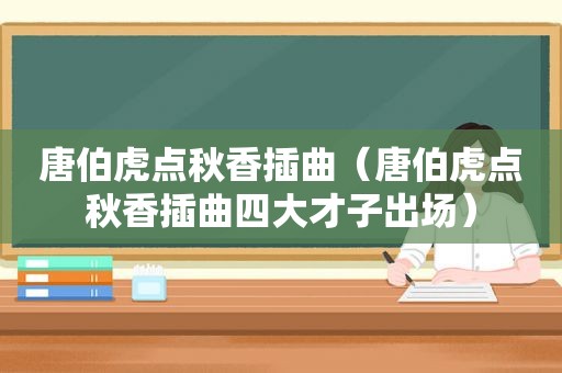 唐伯虎点秋香插曲（唐伯虎点秋香插曲四大才子出场）