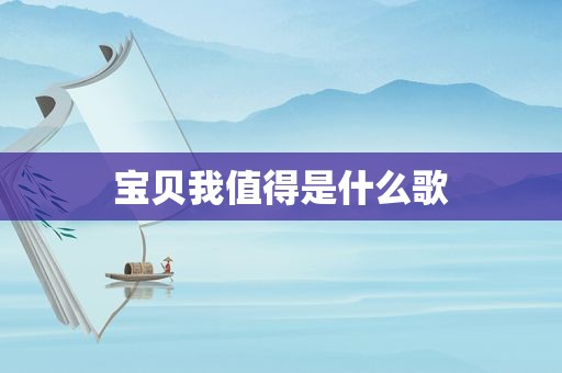 宝贝我值得是什么歌