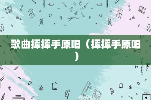 歌曲挥挥手原唱（挥挥手原唱）
