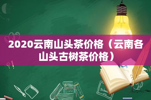 2020云南山头茶价格（云南各山头古树茶价格）