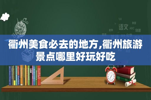 衢州美食必去的地方,衢州旅游景点哪里好玩好吃
