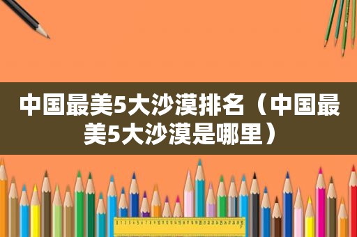 中国最美5大沙漠排名（中国最美5大沙漠是哪里）