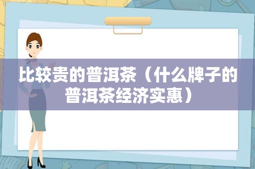 比较贵的普洱茶（什么牌子的普洱茶经济实惠）