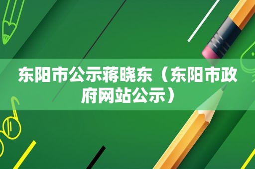 东阳市公示蒋晓东（东阳市 *** 网站公示）