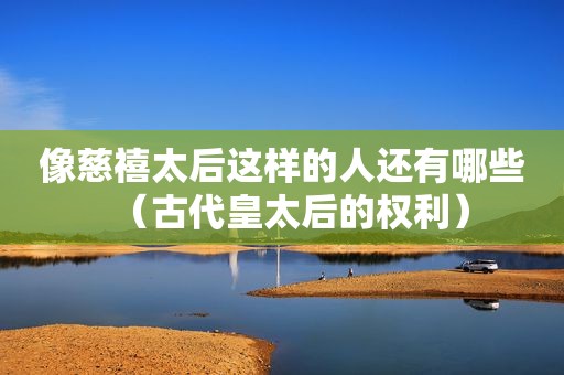 像慈禧太后这样的人还有哪些（古代皇太后的权利）