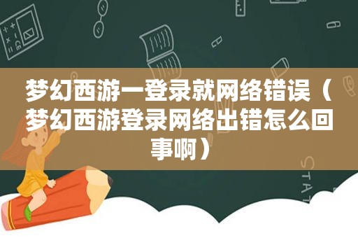 梦幻西游一登录就网络错误（梦幻西游登录网络出错怎么回事啊）