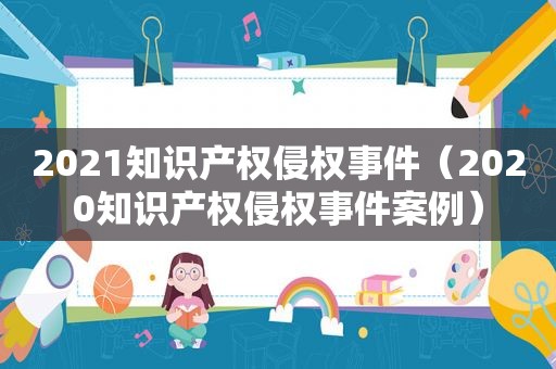 2021知识产权侵权事件（2020知识产权侵权事件案例）