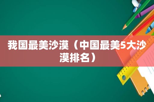 我国最美沙漠（中国最美5大沙漠排名）