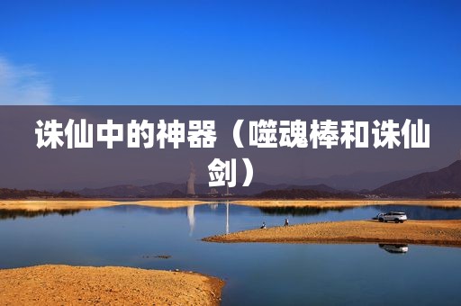 诛仙中的神器（噬魂棒和诛仙剑）