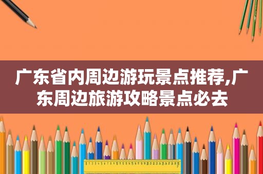 广东省内周边游玩景点推荐,广东周边旅游攻略景点必去