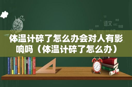 体温计碎了怎么办会对人有影响吗（体温计碎了怎么办）