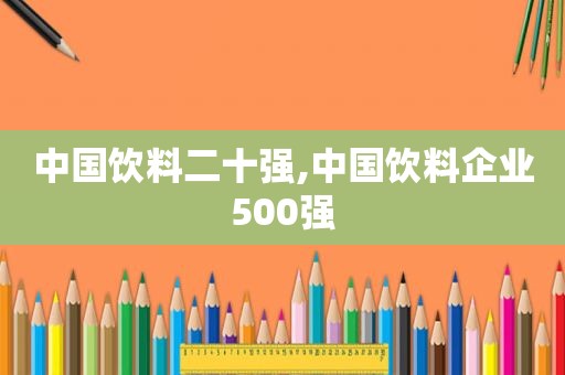 中国饮料二十强,中国饮料企业500强