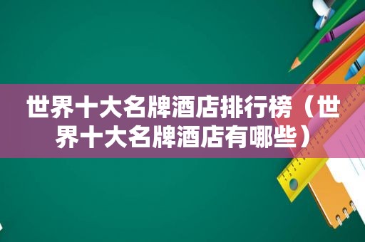 世界十大名牌酒店排行榜（世界十大名牌酒店有哪些）