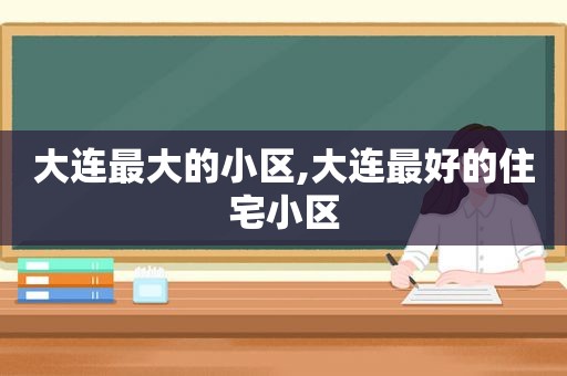 大连最大的小区,大连最好的住宅小区