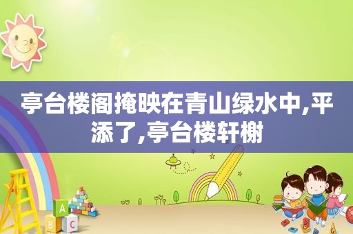 亭台楼阁掩映在青山绿水中,平添了,亭台楼轩榭