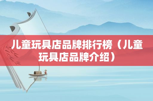 儿童玩具店品牌排行榜（儿童玩具店品牌介绍）