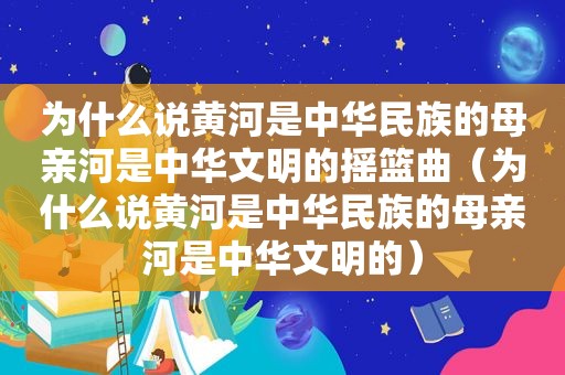 为什么说黄河是中华民族的母亲河是中华文明的摇篮曲（为什么说黄河是中华民族的母亲河是中华文明的）
