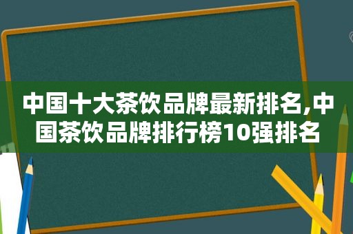 中国十大茶饮品牌最新排名,中国茶饮品牌排行榜10强排名