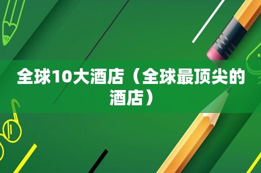 全球10大酒店（全球最顶尖的酒店）