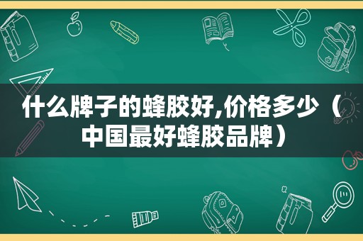 什么牌子的蜂胶好,价格多少（中国最好蜂胶品牌）