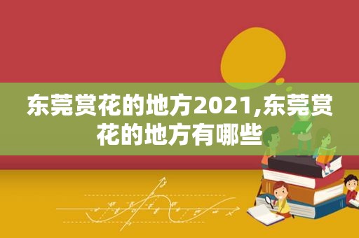 东莞赏花的地方2021,东莞赏花的地方有哪些
