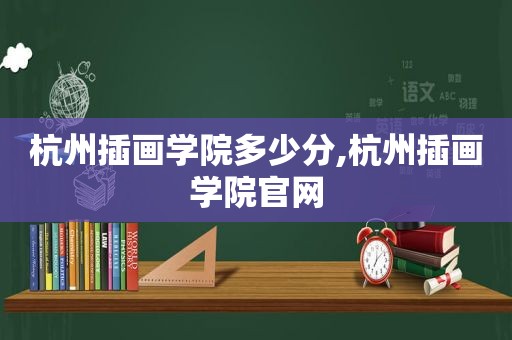 杭州插画学院多少分,杭州插画学院官网