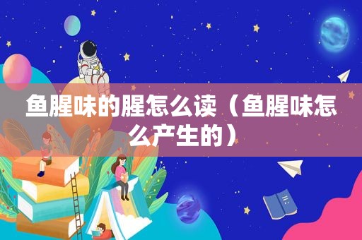 鱼腥味的腥怎么读（鱼腥味怎么产生的）