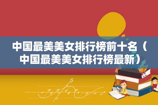 中国最美美女排行榜前十名（中国最美美女排行榜最新）