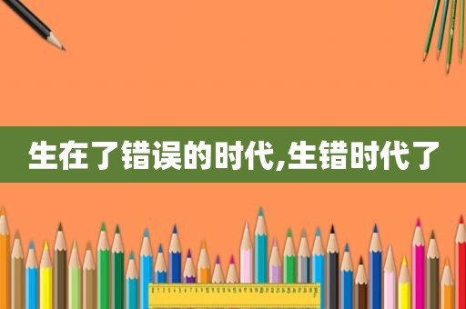 生在了错误的时代,生错时代了