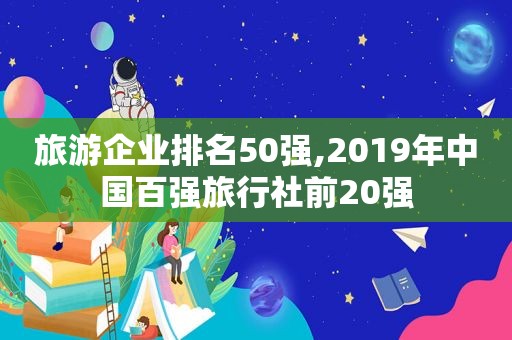 旅游企业排名50强,2019年中国百强旅行社前20强