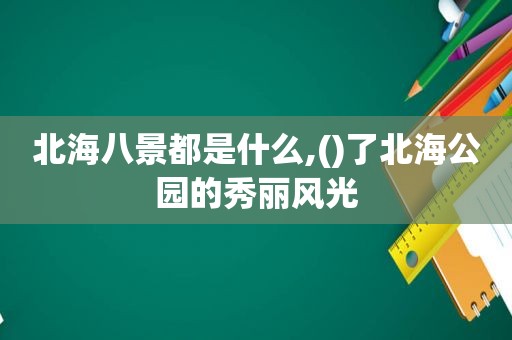 北海八景都是什么,()了北海公园的秀丽风光