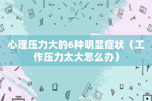 心理压力大的6种明显症状（工作压力太大怎么办）