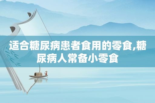 适合糖尿病患者食用的零食,糖尿病人常备小零食