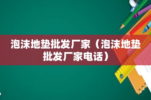 泡沫地垫批发厂家（泡沫地垫批发厂家电话）