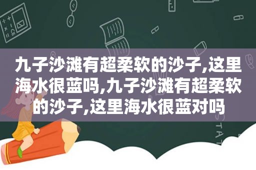 九子沙滩有超柔软的沙子,这里海水很蓝吗,九子沙滩有超柔软的沙子,这里海水很蓝对吗