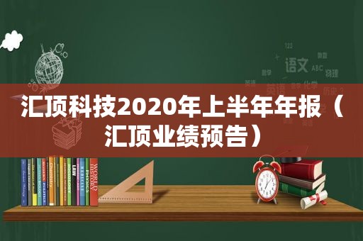 汇顶科技2020年上半年年报（汇顶业绩预告）