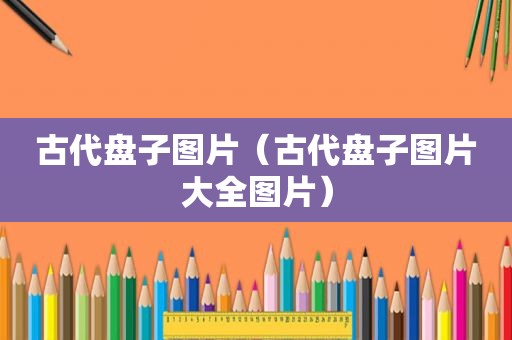 古代盘子图片（古代盘子图片大全图片）