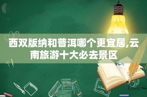 西双版纳和普洱哪个更宜居,云南旅游十大必去景区