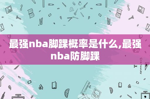 最强nba脚踝概率是什么,最强nba防脚踝