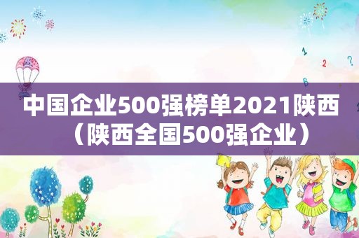 中国企业500强榜单2021陕西（陕西全国500强企业）